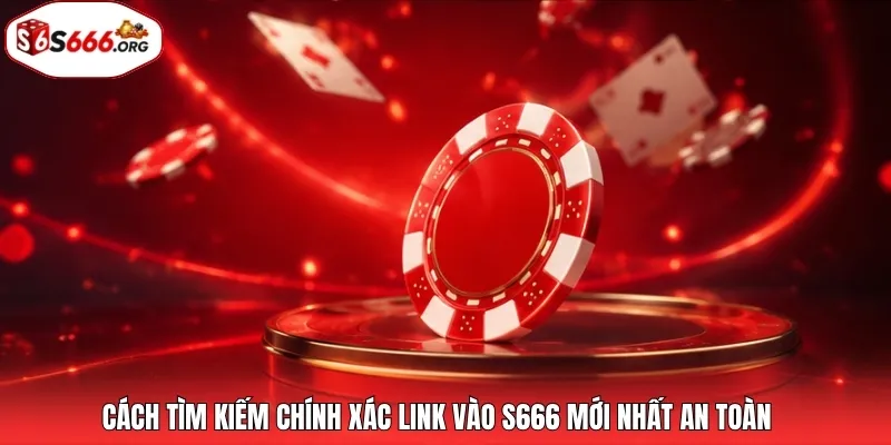 Cách tìm kiếm chính xác link vào S666 mới nhất an toàn