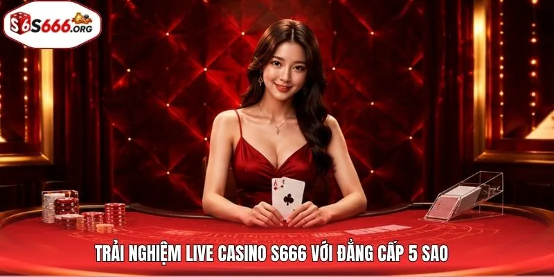 Trải nghiệm Live Casino S666 với đẳng cấp 5 sao